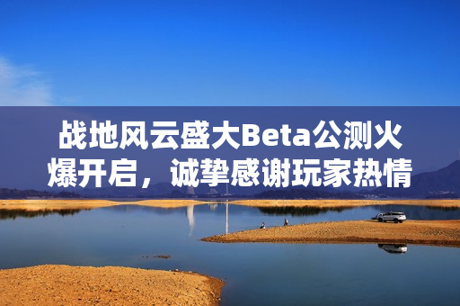 战地风云盛大Beta公测火爆开启，诚挚感谢玩家热情参与