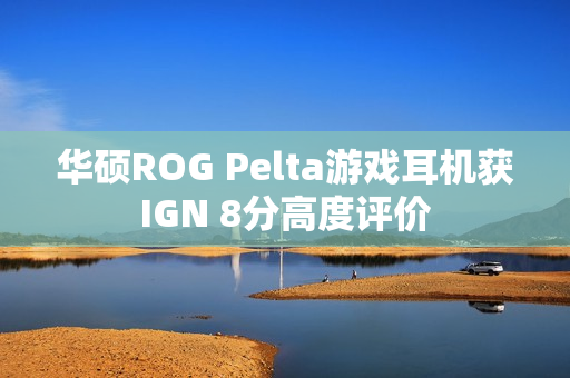 华硕ROG Pelta游戏耳机获IGN 8分高度评价 华硕ROG Pelta游戏耳机获IGN 8分高度评价