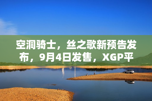 空洞骑士，丝之歌新预告发布，9月4日发售，XGP平台首发