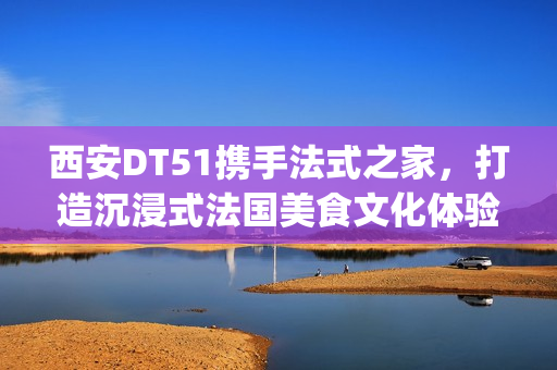 西安DT51携手法式之家，打造沉浸式法国美食文化体验(西安d5082)
