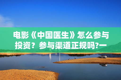 电影《中国医生》怎么参与投资？参与渠道正规吗?一个份额是多少?(电影《中国医生》观后感)