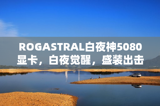 ROGASTRAL白夜神5080显卡，白夜觉醒，盛装出击