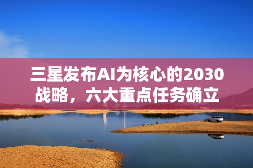 三星发布AI为核心的2030战略,六大重点任务确立 三星发布AI为核心的2030战略,六大重点任务确立