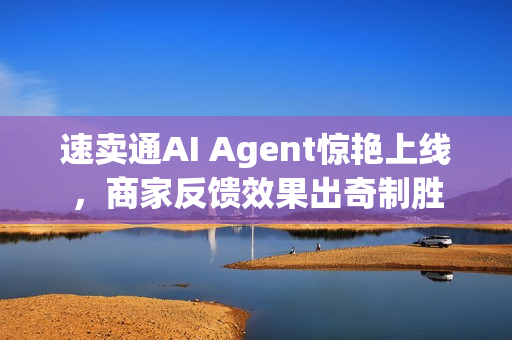 速卖通AI Agent惊艳上线，商家反馈效果出奇制胜
