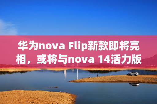 华为nova Flip新款即将亮相，或将与nova 14活力版同期发布