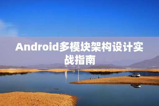 Android多模块架构设计实战指南