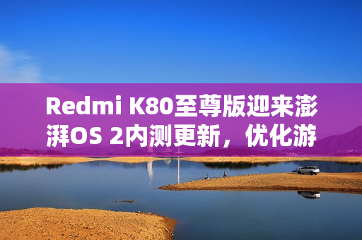 Redmi K80至尊版迎来澎湃OS 2内测更新，优化游戏卡顿体验