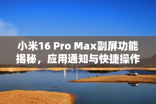 小米16 Pro Max副屏功能揭秘，应用通知与快捷操作曝光