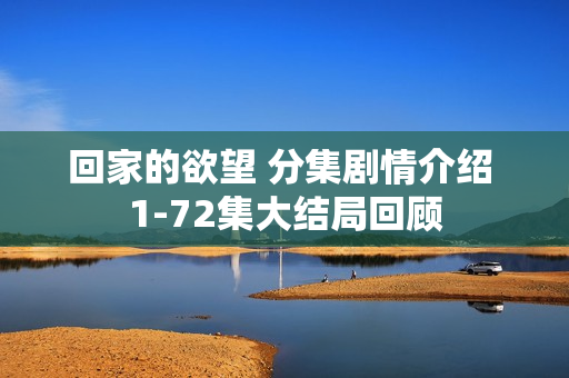 回家的欲望 分集剧情介绍 1-72集大结局回顾