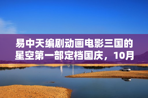 易中天编剧动画电影三国的星空第一部定档国庆，10月1日震撼来袭