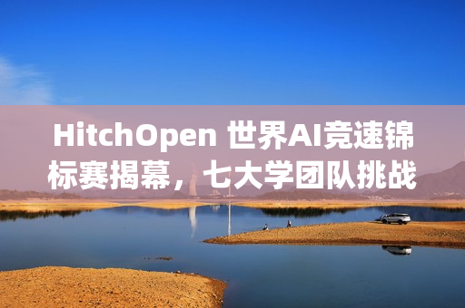 HitchOpen 世界AI竞速锦标赛揭幕，七大学团队挑战张家界天门山之巅！