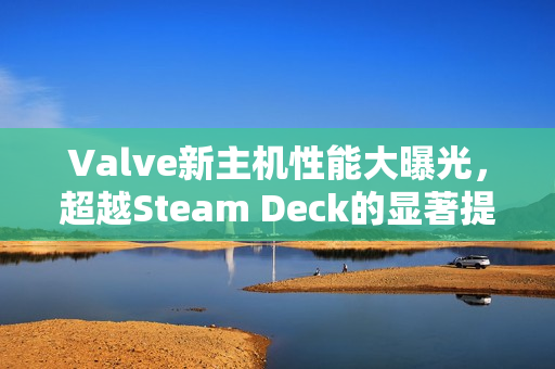 Valve新主机性能大曝光，超越Steam Deck的显著提升