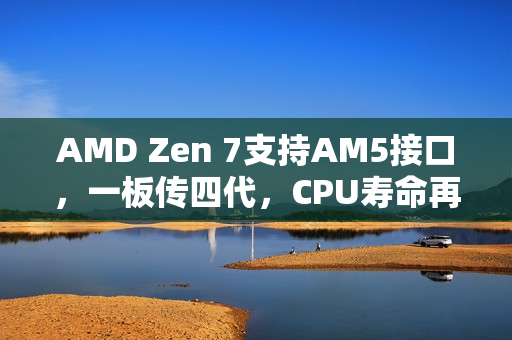 AMD Zen 7支持AM5接口，一板传四代，CPU寿命再创新高