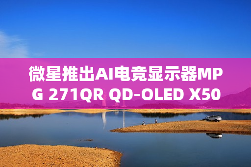 微星推出AI电竞显示器MPG 271QR QD-OLED X50，真AI惊艳流光，电竞视觉新体验