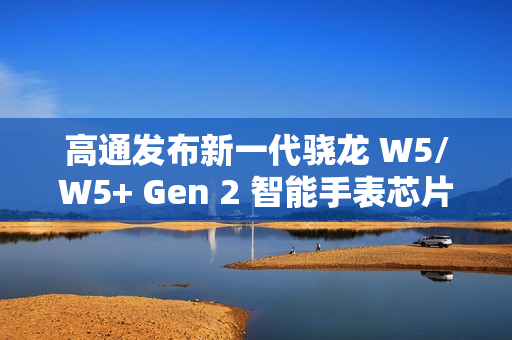 高通发布新一代骁龙 W5/W5+ Gen 2 智能手表芯片，集成卫星通信功能