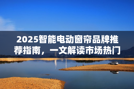 2025智能电动窗帘品牌推荐指南,一文解读市场热门品牌! 2025智能电动窗帘品牌推荐指南,一文解读市场热门品牌!
