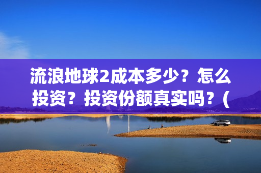 流浪地球2成本多少？怎么投资？投资份额真实吗？(流浪地球2投资)