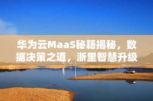 华为云MaaS秘籍揭秘，数据决策之道，浙里智慧升级！