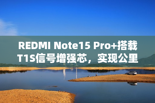 REDMI Note15 Pro+搭载T1S信号增强芯，实现公里级无网通，全新体验来袭