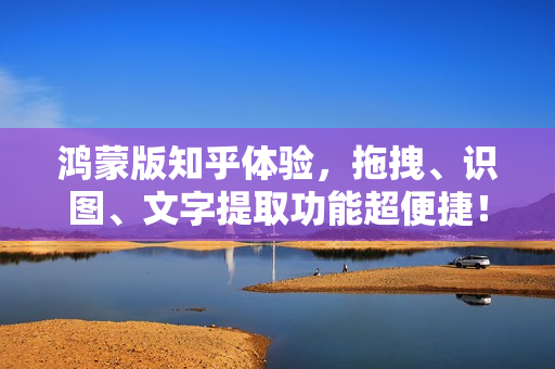 鸿蒙版知乎体验，拖拽、识图、文字提取功能超便捷！