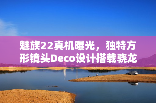 魅族22真机曝光，独特方形镜头Deco设计搭载骁龙8s Gen4处理器