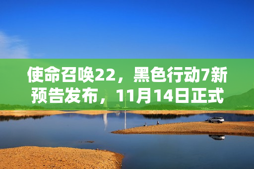 使命召唤22，黑色行动7新预告发布，11月14日正式发售！
