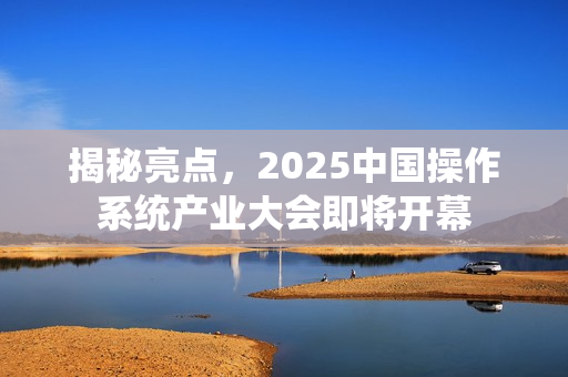揭秘亮点，2025中国操作系统产业大会即将开幕