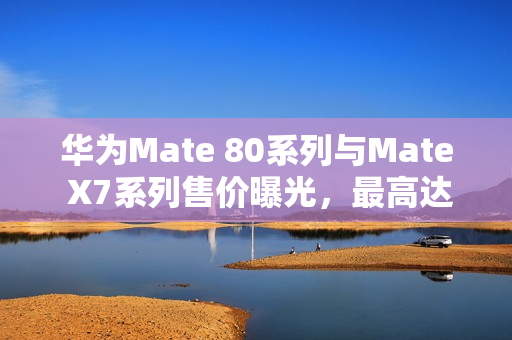 华为Mate 80系列与Mate X7系列售价曝光，最高达15999元！