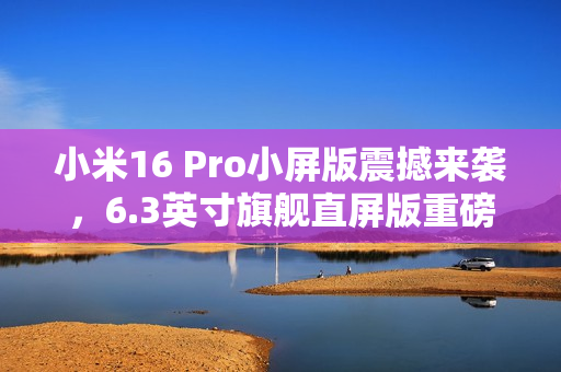 小米16 Pro小屏版震撼来袭，6.3英寸旗舰直屏版重磅曝光！