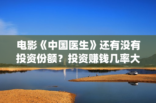 电影《中国医生》还有没有投资份额？投资赚钱几率大吗？(电影《中国医生》获奖了吗)
