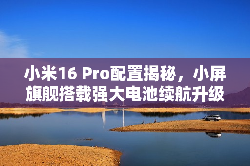 小米16 Pro配置揭秘，小屏旗舰搭载强大电池续航升级