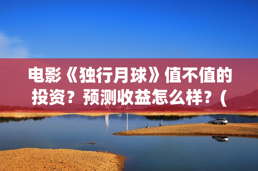 电影《独行月球》值不值的投资？预测收益怎么样？(电影《独行月球》票房破2亿)
