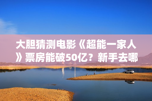 大胆猜测电影《超能一家人》票房能破50亿？新手去哪投资？(大胆猜测的谚语是什么)