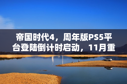 帝国时代4，周年版PS5平台登陆倒计时启动，11月重磅来袭！
