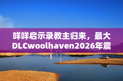 咩咩启示录教主归来，最大DLCwoolhaven2026年震撼发布