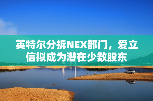 英特尔分拆NEX部门，爱立信拟成为潜在少数股东