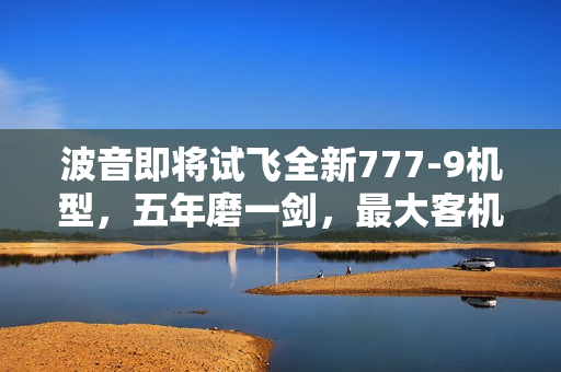 波音即将试飞全新777-9机型，五年磨一剑，最大客机展翅高飞