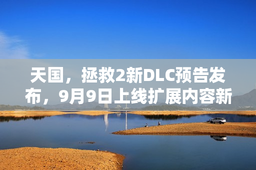 天国，拯救2新DLC预告发布，9月9日上线扩展内容新篇章