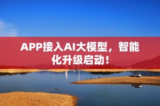 APP接入AI大模型，智能化升级启动！