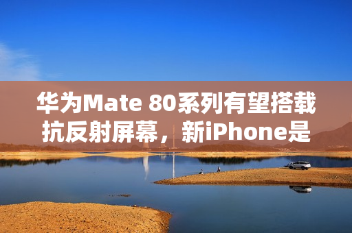华为Mate 80系列有望搭载抗反射屏幕，新iPhone是否跟进？