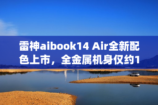 雷神aibook14 Air全新配色上市，全金属机身仅约1kg