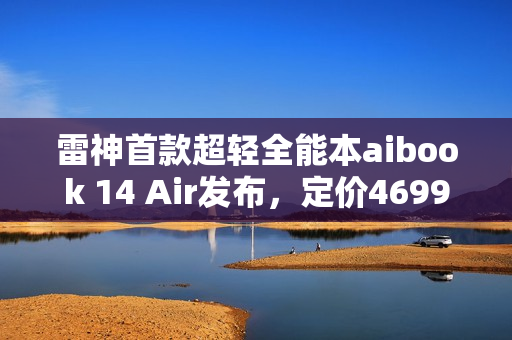雷神首款超轻全能本aibook 14 Air发布，定价4699元重磅开售