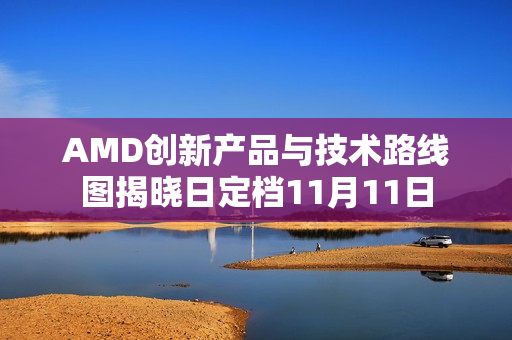 AMD创新产品与技术路线图揭晓日定档11月11日