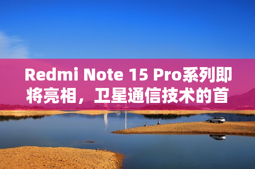 Redmi Note 15 Pro系列即将亮相，卫星通信技术的首次展示！