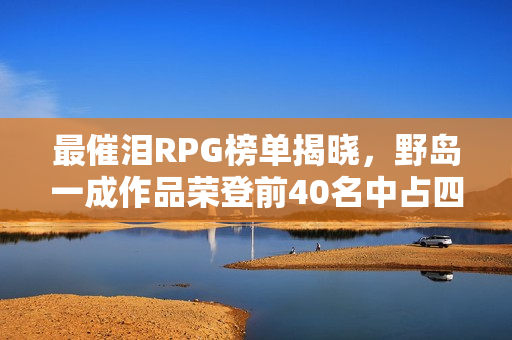 最催泪RPG榜单揭晓，野岛一成作品荣登前40名中占四位，令人感动不已！
