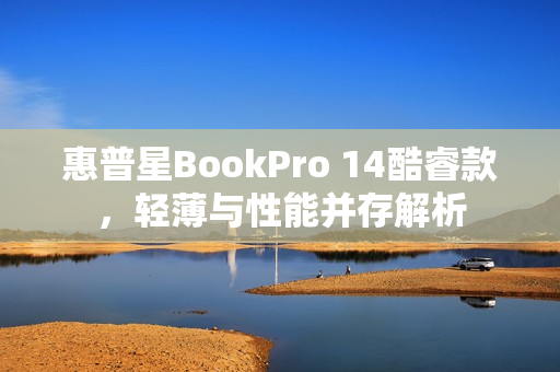 惠普星BookPro 14酷睿款，轻薄与性能并存解析