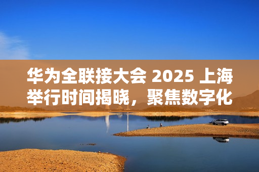 华为全联接大会 2025 上海举行时间揭晓，聚焦数字化转型，共襄智能世界盛会，日期为9月18日至20日