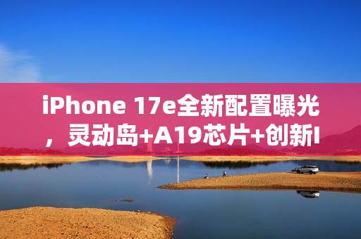 iPhone 17e全新配置曝光，灵动岛+A19芯片+创新ID设计