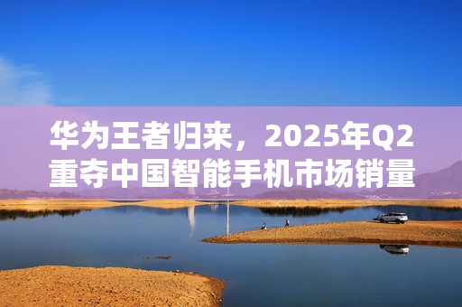 华为王者归来，2025年Q2重夺中国智能手机市场销量冠军