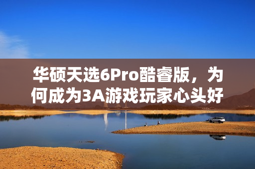 华硕天选6Pro酷睿版，为何成为3A游戏玩家心头好，仅需7K+拿下？